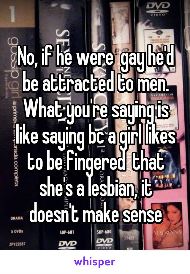 No, if he were  gay he'd be attracted to men. What you're saying is like saying bc a girl likes to be fingered  that she's a lesbian, it doesn't make sense
