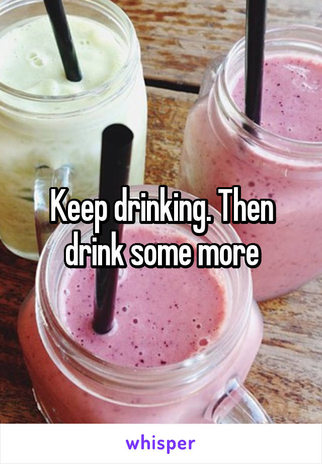 Keep drinking. Then drink some more