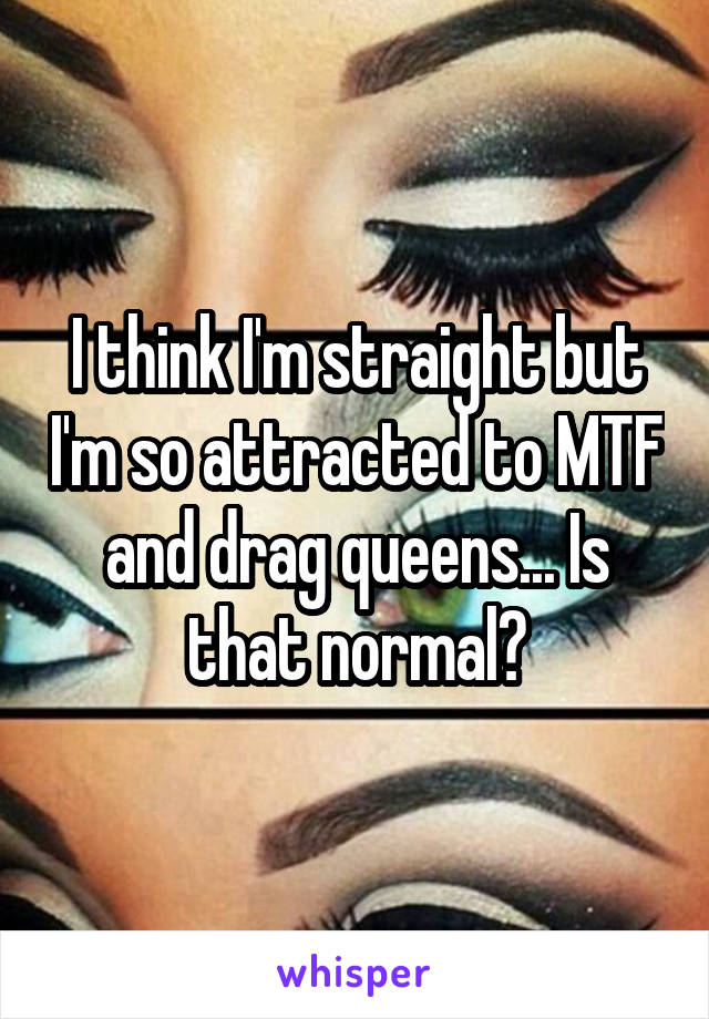 I think I'm straight but I'm so attracted to MTF and drag queens... Is that normal?