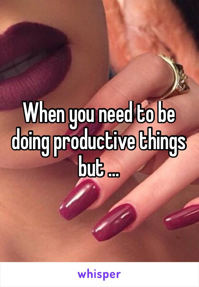 When you need to be doing productive things but …