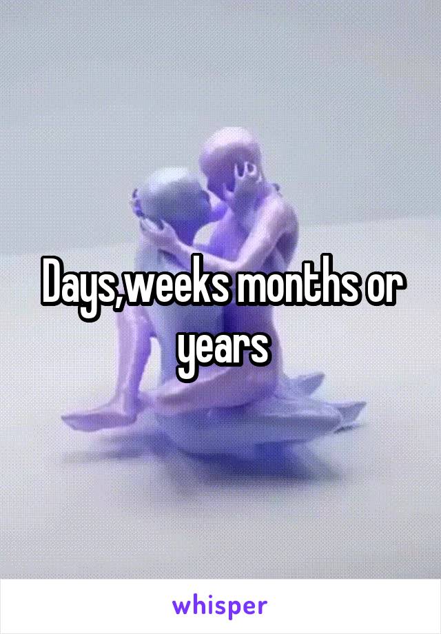 Days,weeks months or years