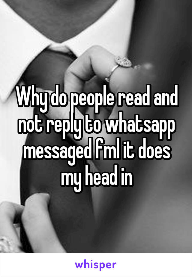 Why do people read and not reply to whatsapp messaged fml it does my head in