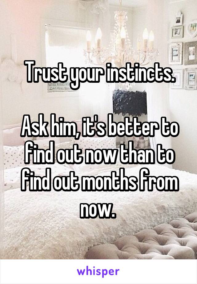 Trust your instincts.

Ask him, it's better to find out now than to find out months from now. 