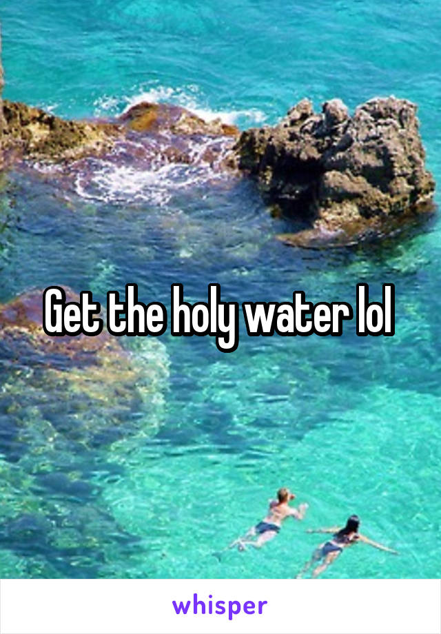 Get the holy water lol 