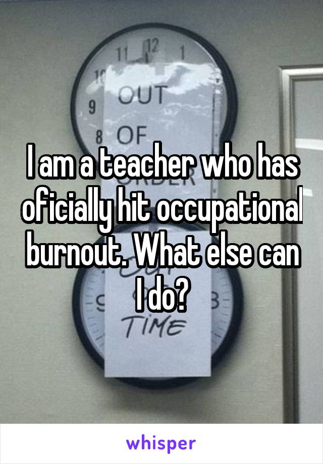 I am a teacher who has oficially hit occupational burnout. What else can I do?