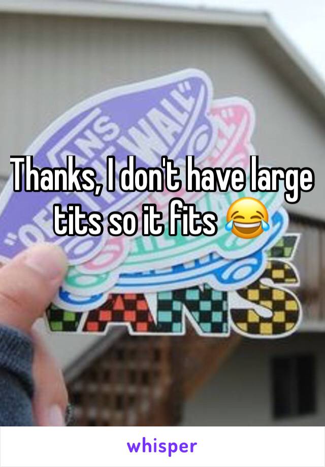 Thanks, I don't have large tits so it fits 😂