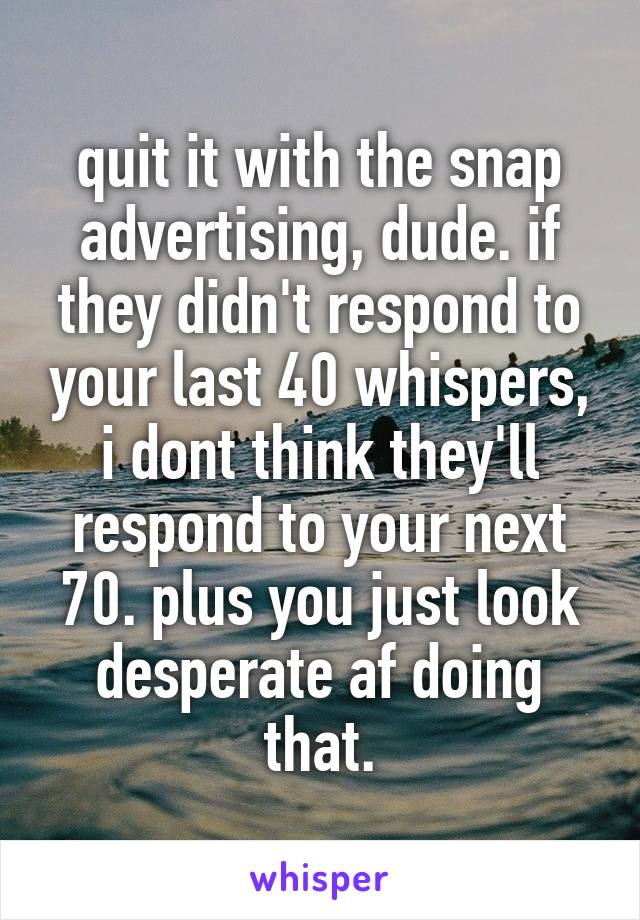 quit it with the snap advertising, dude. if they didn't respond to your last 40 whispers, i dont think they'll respond to your next 70. plus you just look desperate af doing that.