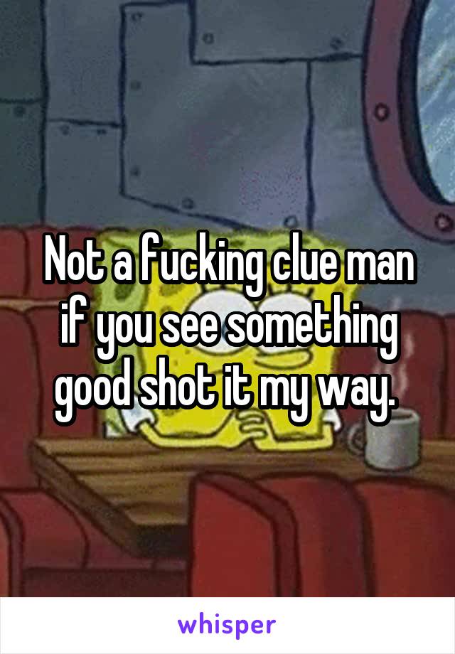 Not a fucking clue man if you see something good shot it my way. 