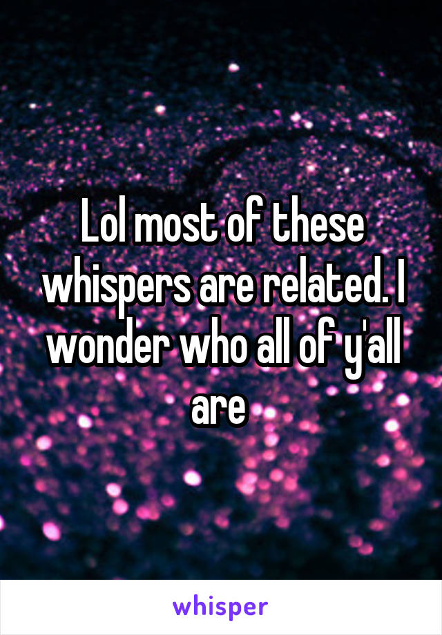 Lol most of these whispers are related. I wonder who all of y'all are 