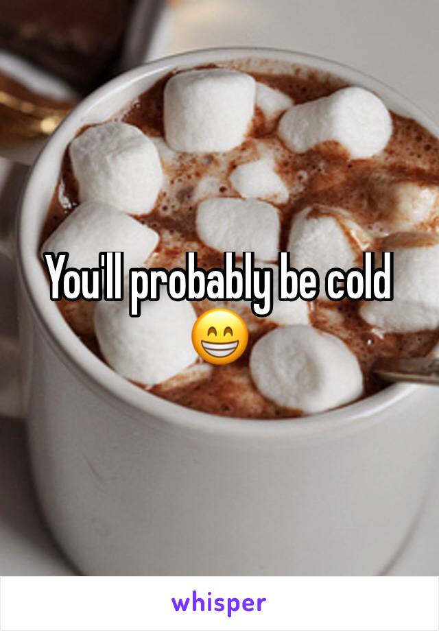 You'll probably be cold 😁