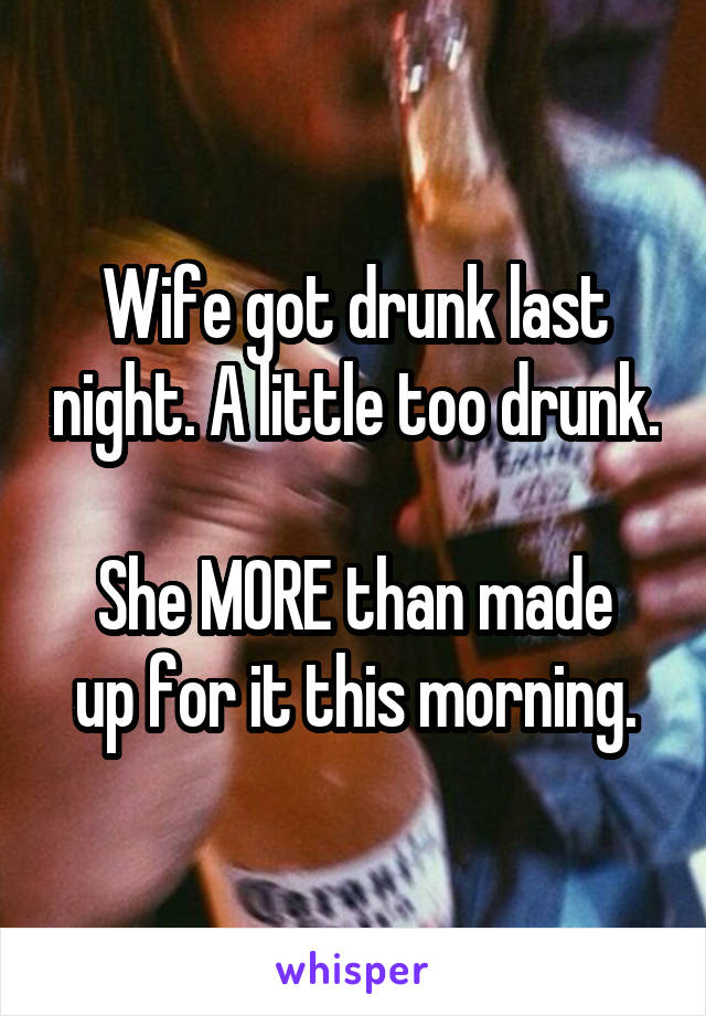 Wife got drunk last night. A little too drunk.

She MORE than made up for it this morning.