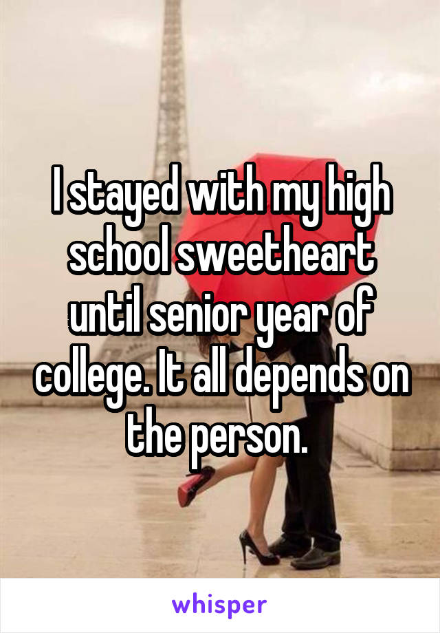 I stayed with my high school sweetheart until senior year of college. It all depends on the person. 
