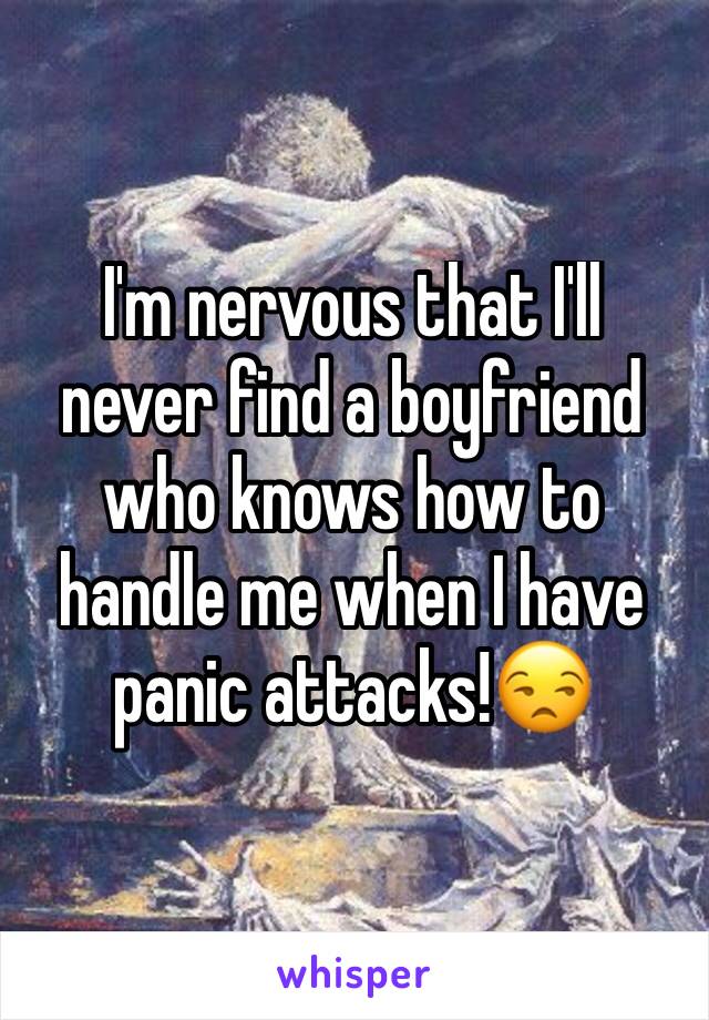 I'm nervous that I'll never find a boyfriend who knows how to handle me when I have panic attacks!😒
