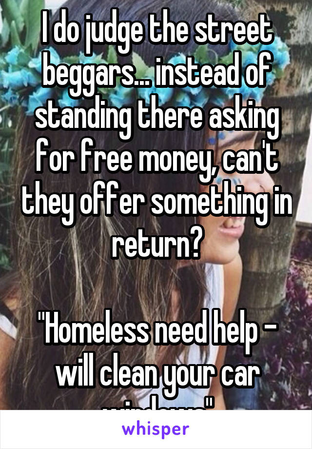 I do judge the street beggars... instead of standing there asking for free money, can't they offer something in return?

"Homeless need help - will clean your car windows"