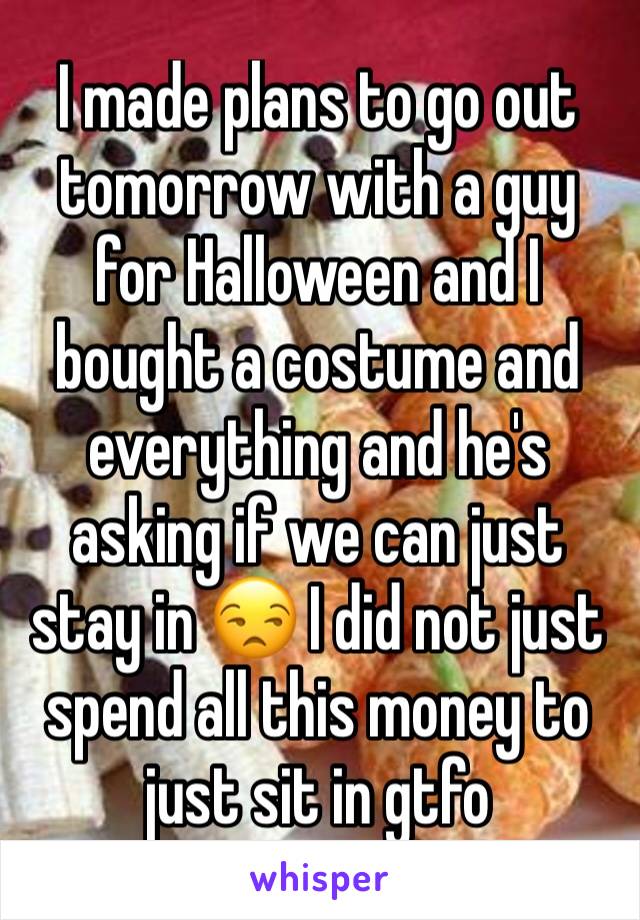 I made plans to go out tomorrow with a guy for Halloween and I bought a costume and everything and he's asking if we can just stay in 😒 I did not just spend all this money to just sit in gtfo
