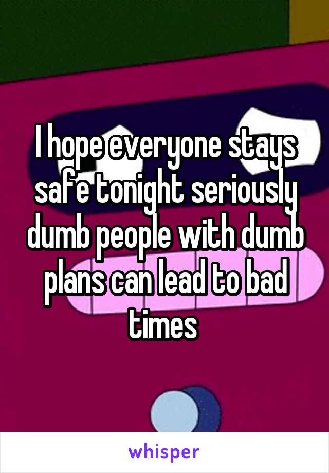 I hope everyone stays safe tonight seriously dumb people with dumb plans can lead to bad times 