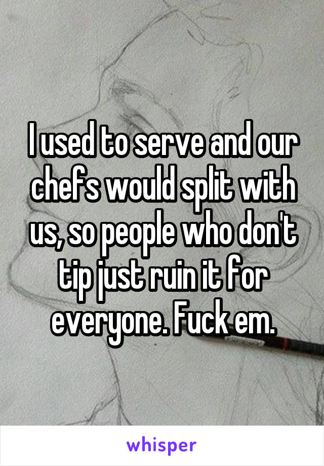 I used to serve and our chefs would split with us, so people who don't tip just ruin it for everyone. Fuck em.