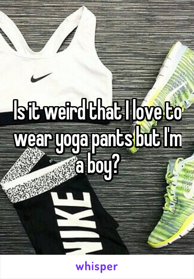 Is it weird that I love to wear yoga pants but I'm a boy?
