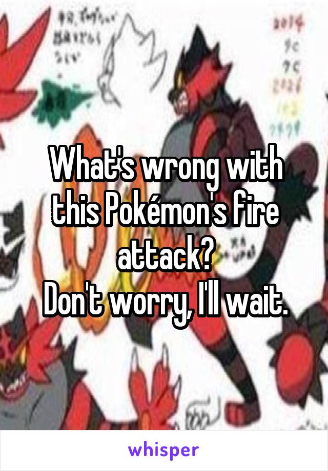 What's wrong with this Pokémon's fire attack?
Don't worry, I'll wait.