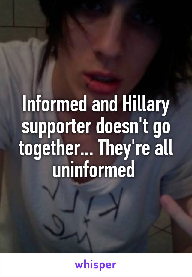 Informed and Hillary supporter doesn't go together... They're all uninformed 