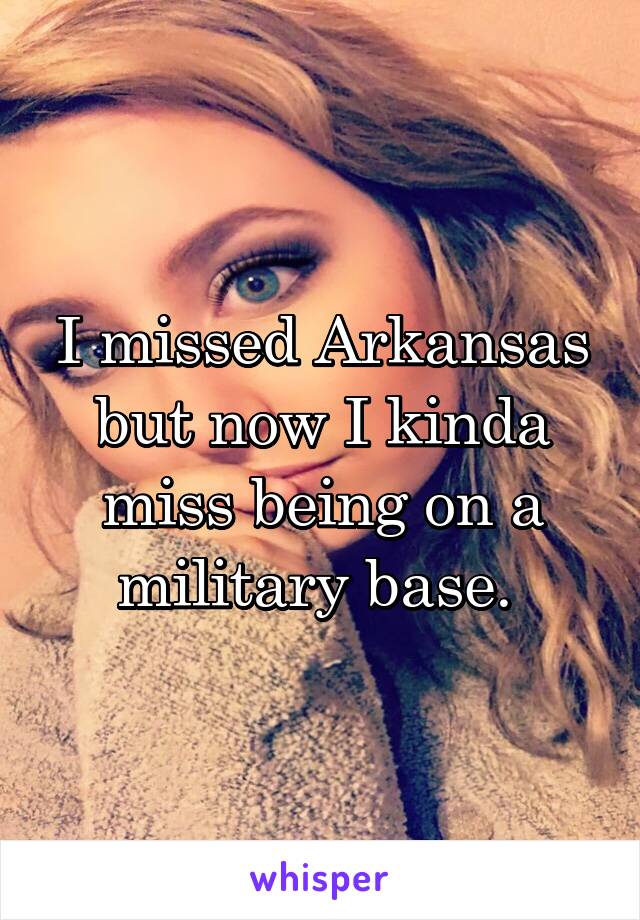 I missed Arkansas but now I kinda miss being on a military base. 