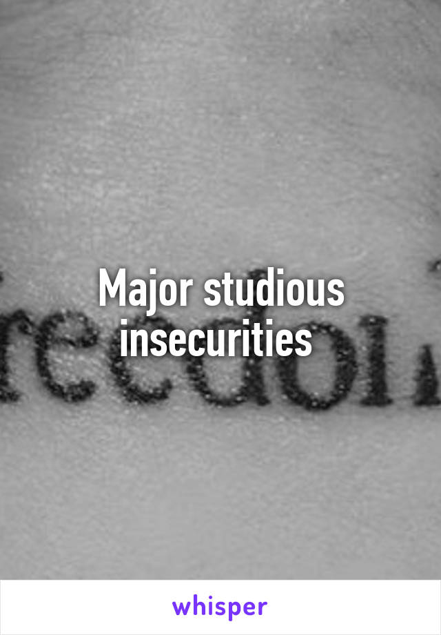 Major studious insecurities 