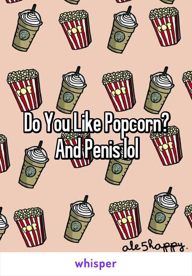 Do You Like Popcorn? And Penis lol