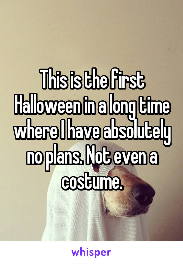 This is the first Halloween in a long time where I have absolutely no plans. Not even a costume.