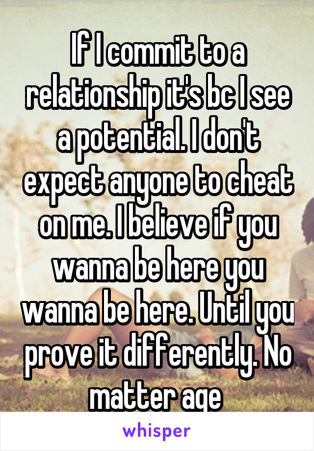 If I commit to a relationship it's bc I see a potential. I don't expect anyone to cheat on me. I believe if you wanna be here you wanna be here. Until you prove it differently. No matter age 