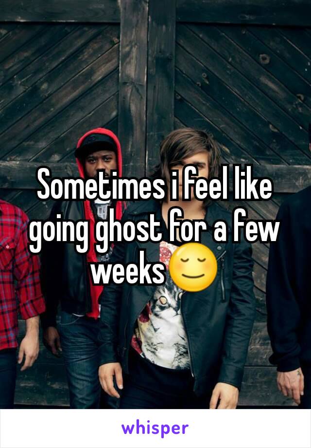 Sometimes i feel like going ghost for a few weeks😌