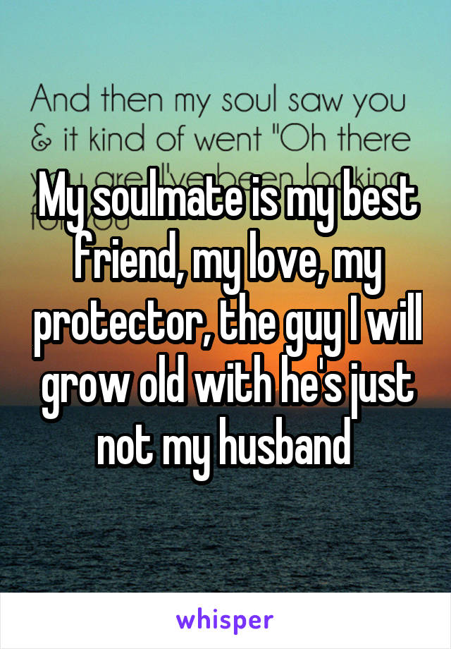 My soulmate is my best friend, my love, my protector, the guy I will grow old with he's just not my husband 