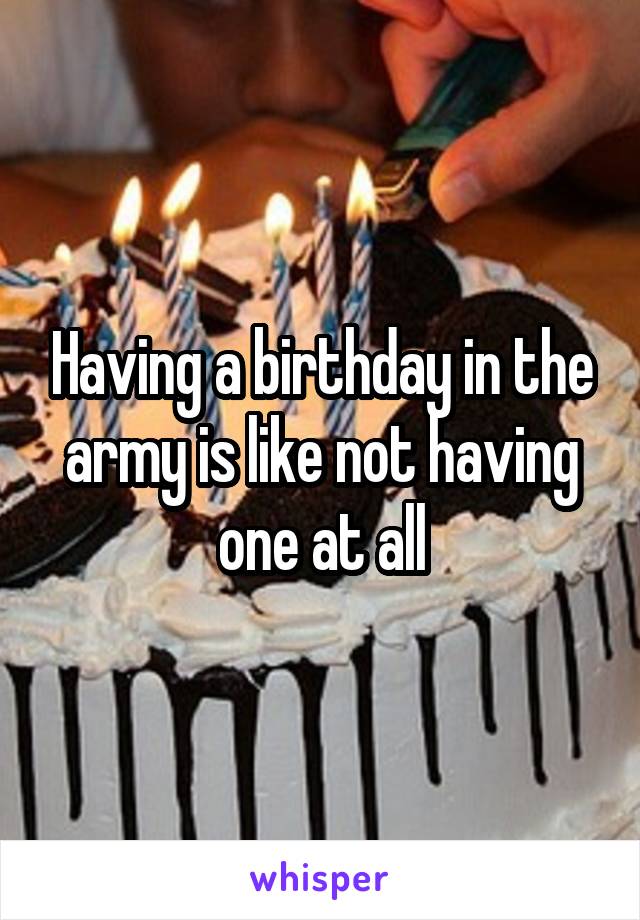 Having a birthday in the army is like not having one at all