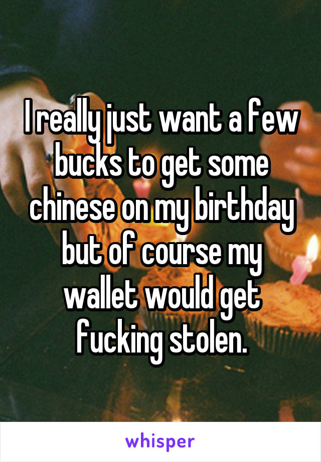 I really just want a few bucks to get some chinese on my birthday but of course my wallet would get fucking stolen.