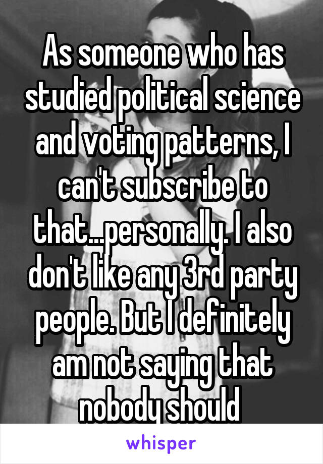 As someone who has studied political science and voting patterns, I can't subscribe to that...personally. I also don't like any 3rd party people. But I definitely am not saying that nobody should 
