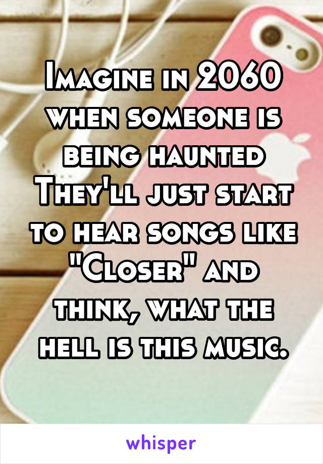 Imagine in 2060 when someone is being haunted
They'll just start to hear songs like "Closer" and think, what the hell is this music.
