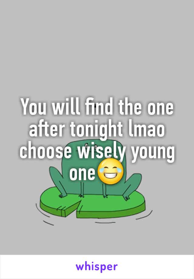 You will find the one after tonight lmao choose wisely young one😂
