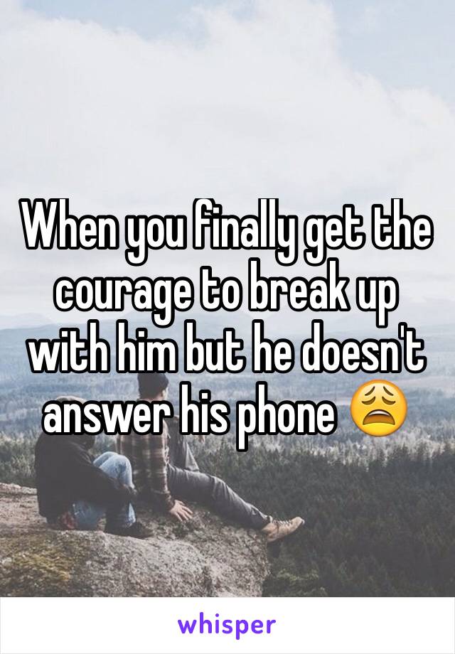 When you finally get the courage to break up with him but he doesn't answer his phone 😩