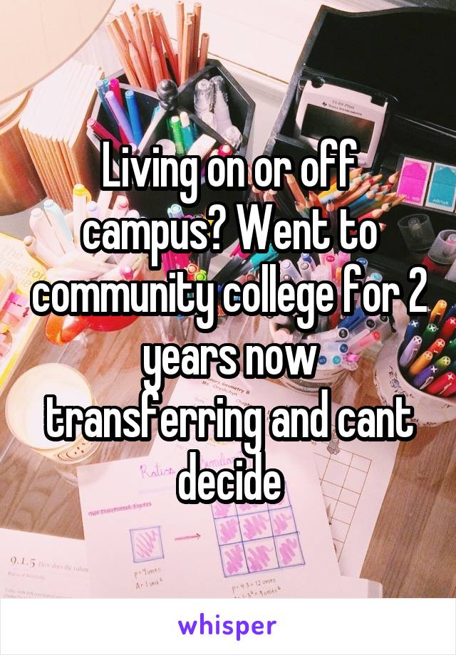 Living on or off campus? Went to community college for 2 years now transferring and cant decide