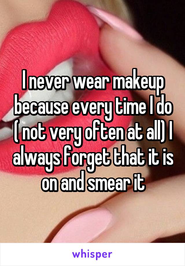 I never wear makeup because every time I do ( not very often at all) I always forget that it is on and smear it
