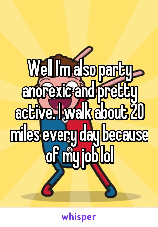 Well I'm also party anorexic and pretty active. I walk about 20 miles every day because of my job lol