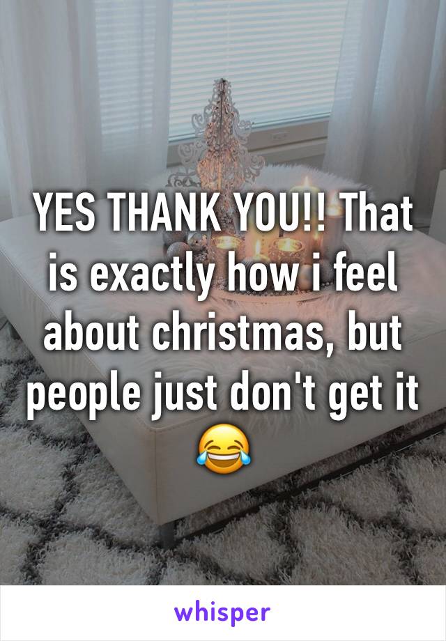 YES THANK YOU!! That is exactly how i feel about christmas, but people just don't get it 😂