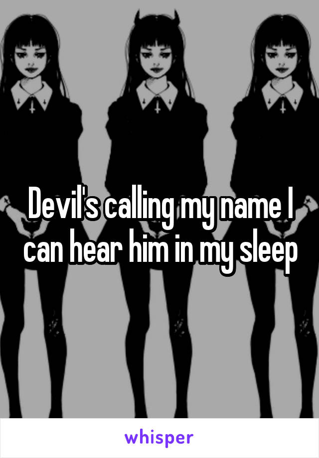 Devil's calling my name I can hear him in my sleep