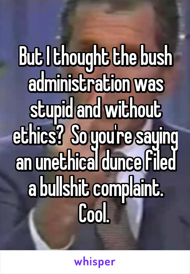 But I thought the bush administration was stupid and without ethics?  So you're saying an unethical dunce filed a bullshit complaint. Cool. 