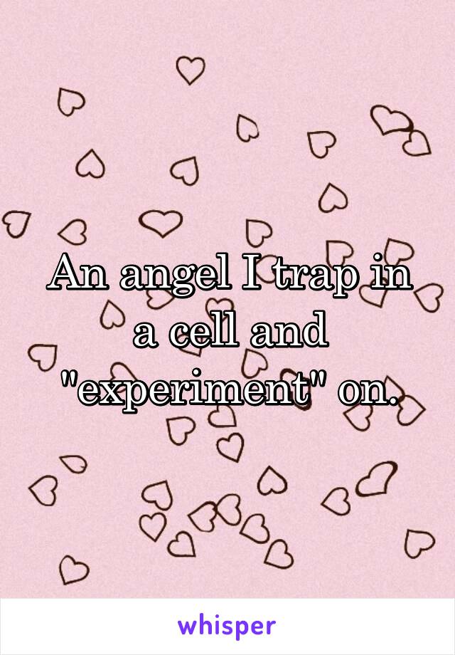 An angel I trap in a cell and "experiment" on.