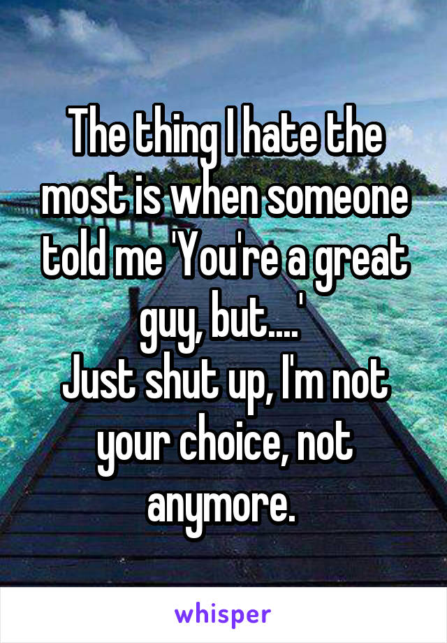 The thing I hate the most is when someone told me 'You're a great guy, but....' 
Just shut up, I'm not your choice, not anymore. 