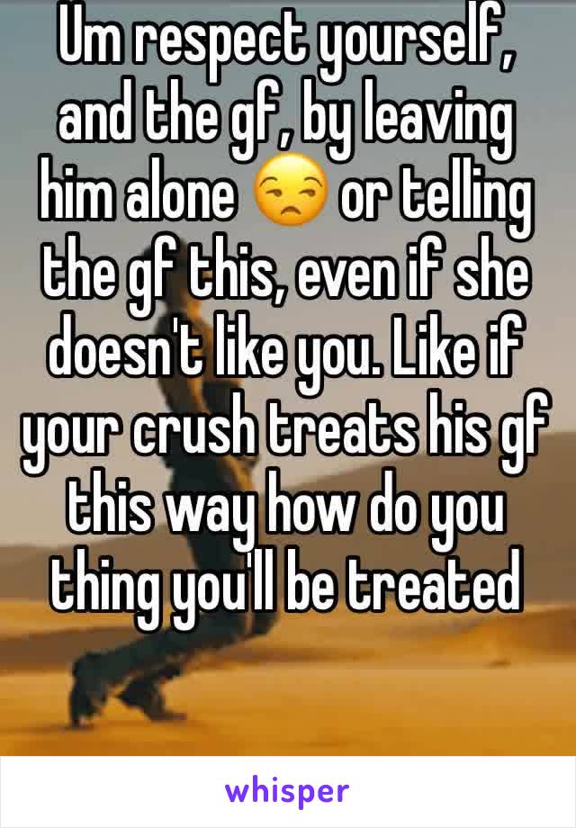 Um respect yourself, and the gf, by leaving him alone 😒 or telling the gf this, even if she doesn't like you. Like if your crush treats his gf this way how do you thing you'll be treated 