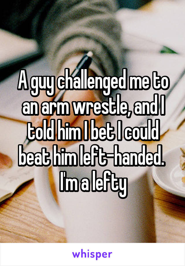 A guy challenged me to an arm wrestle, and I told him I bet I could beat him left-handed. 
I'm a lefty