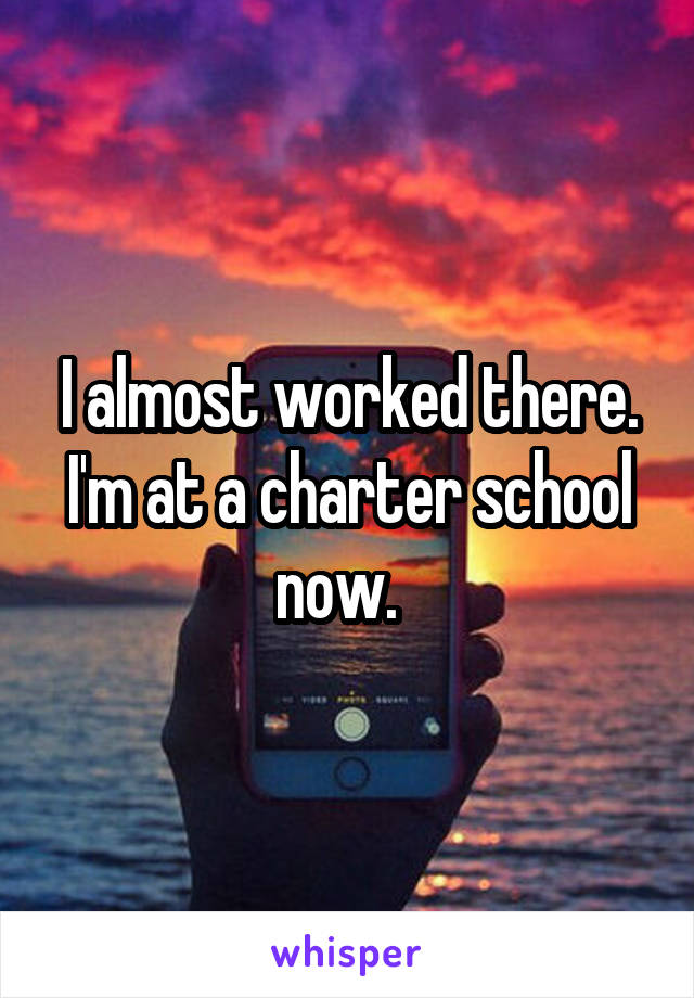 I almost worked there. I'm at a charter school now.  