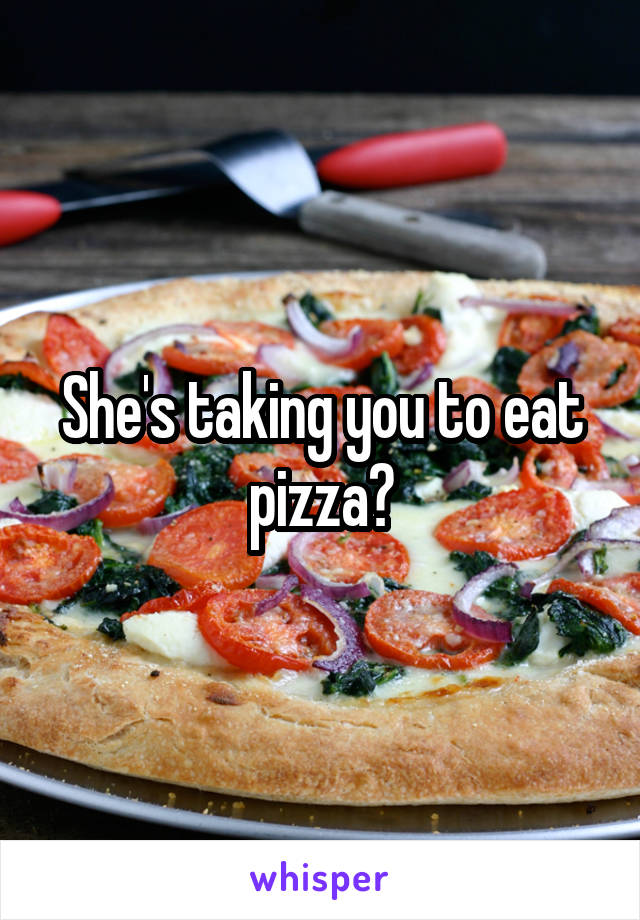 She's taking you to eat pizza?