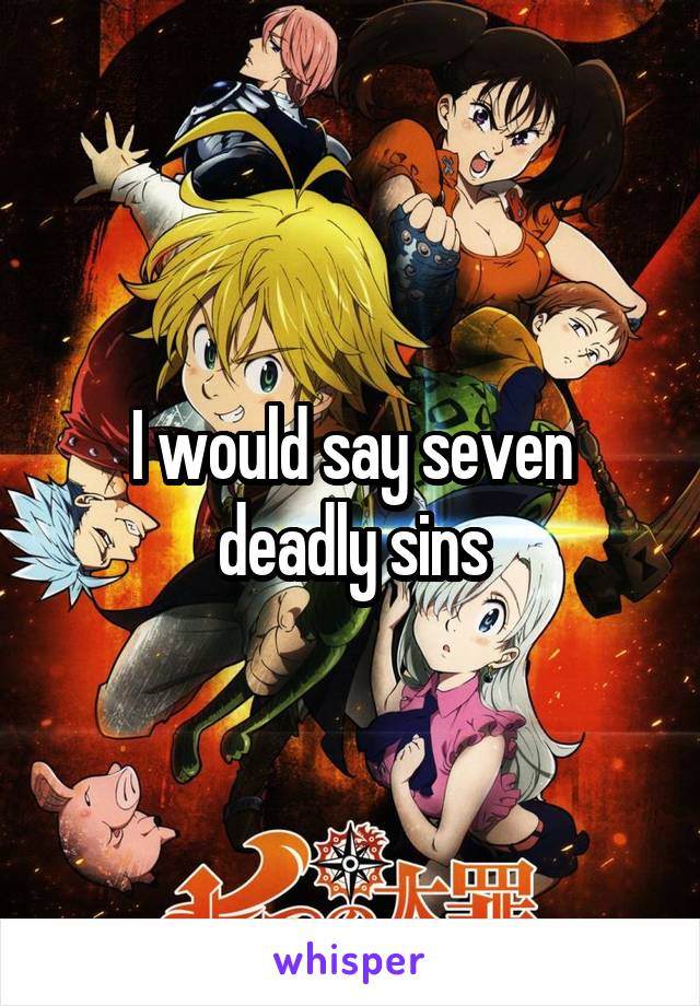 I would say seven deadly sins